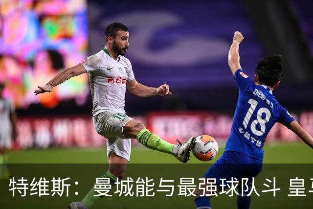 特维斯：曼城能与最强球队斗 皇马才是该担心的